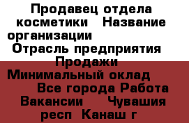 Продавец отдела косметики › Название организации ­ Dimond Style › Отрасль предприятия ­ Продажи › Минимальный оклад ­ 21 000 - Все города Работа » Вакансии   . Чувашия респ.,Канаш г.